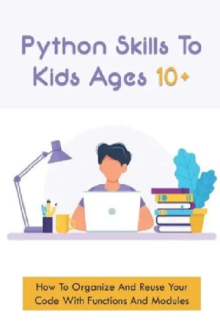 Python Skills To Kids Ages 10+: How To Organize And Reuse Your Code With Functions And Modules: How To Start Coding For Children by Kayce Bute