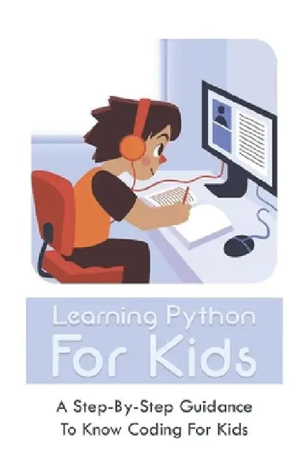 Learning Python For Kids: A Step-By-Step Guidance To Know Coding For Kids: How To Teach Kids Learn Coding by Tyrone Kirchmeier