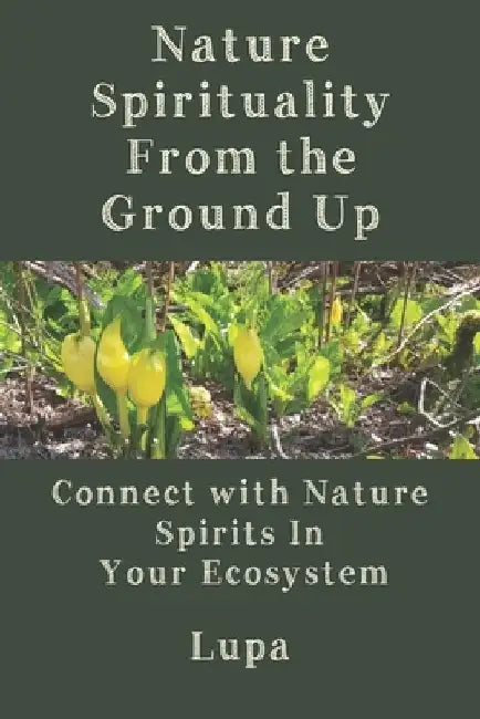 Nature Spirituality From the Ground Up: Connect With Nature Spirits In Your Ecosystem by Lupa