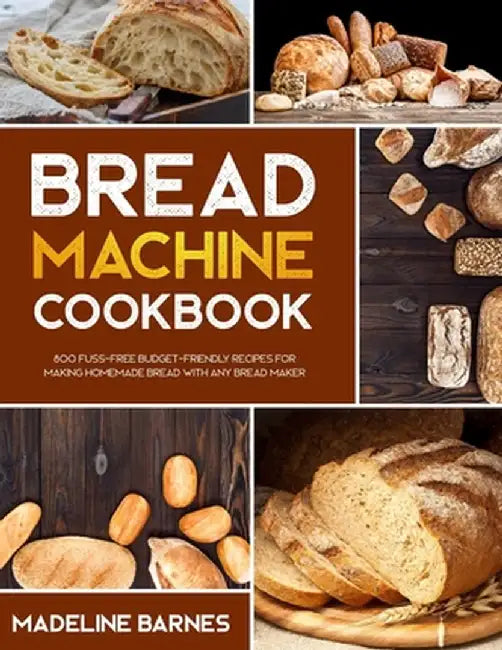 Bread Machine Cookbook: 750 Fuss-Free Budget-Friendly Recipes for Making Homemade Bread with Any Br by Barnes, Madeline