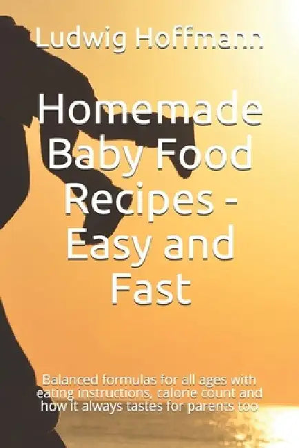 Homemade Baby Food Recipes - Easy and Fast: Balanced formulas for all ages with eating instructions, calorie count and how it always tastes for parent by Ludwig Hoffmann