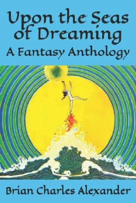 Upon the Seas of Dreaming: A Collection of Fantasy Anthologies by Brian Charles Alexander