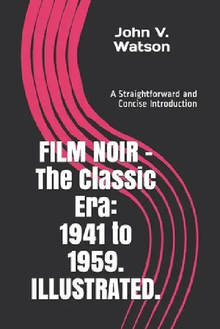 FILM NOIR - The Classic Era: 1941 to 1959.: A Straightforward and Concise Introduction. by John V. Watson