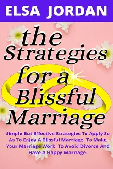 The Strategies for a Blissful Marriage: Simple But Effective Strategies To Apply So As To Enjoy A Blissful Marriage, To Make Your Marriage Work, To Av by Elsa Jordan