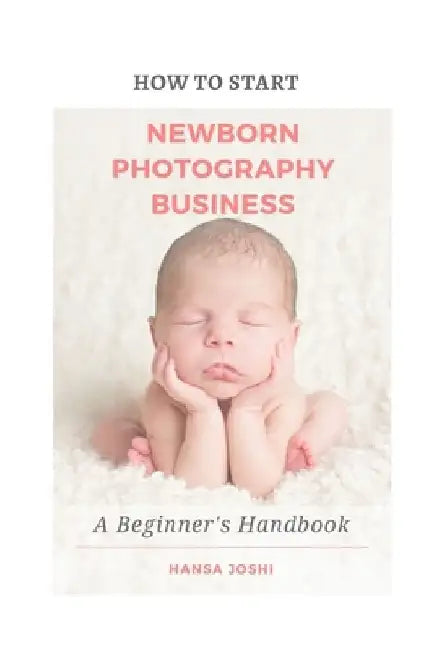 How to Start A Newborn Photography Business: A Beginner's Handbook by Hansa Joshi