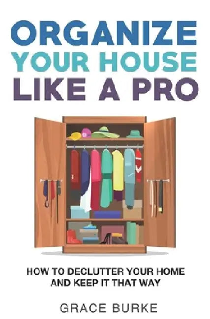 Organize Your House Like A Pro: How To Declutter Your Home and Keep it That Way by Grace Burke