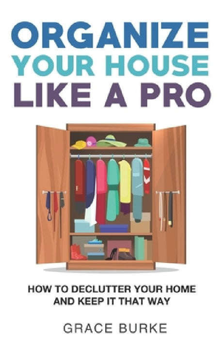 Organize Your House Like A Pro: How To Declutter Your Home and Keep it That Way by Grace Burke