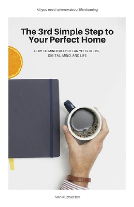 The 3rd Simple Step to Your Perfect Home: How to Mindfully Clean Your House, Digital, Mind, and Life by Ivan Kuznietsov