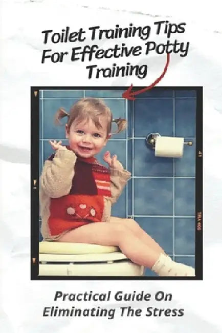 Toilet Training Tips For Effective Potty Training: Practical Guide On Eliminating The Stress: Step By Step Potty Training by Scottie Kellow