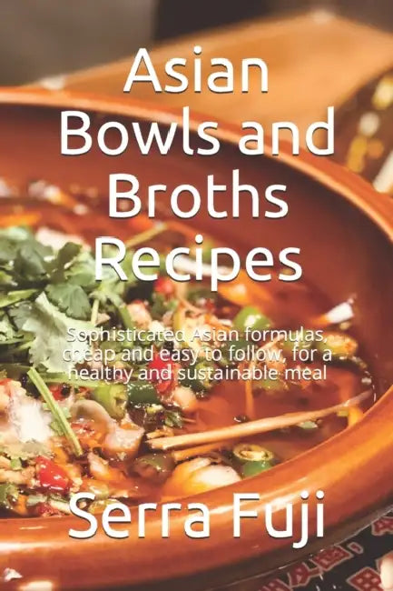 Asian Bowls and Broths Recipes: Sophisticated Asian formulas, cheap and easy to follow, for a healthy and sustainable meal by Marie Vindy