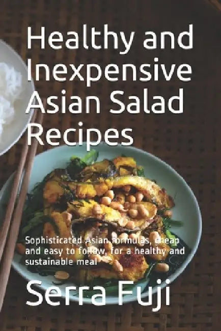 Healthy and Inexpensive Asian Salad Recipes: Sophisticated Asian formulas, cheap and easy to follow, for a healthy and sustainable meal by Serra Fuji