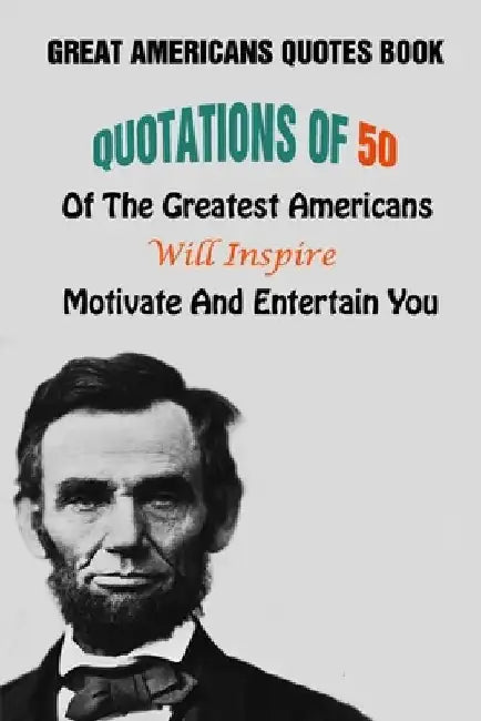 Great Americans Quotes Book: Quotations Of 50 Of The Greatest Americans Will Inspire, Motivate And Entertain You by Lori A. Grasso