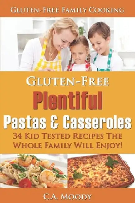 Gluten-Free Plentiful Pastas and Casseroles: 34 Kid Tested Recipes The Whole Family Will Enjoy! by C. a. Moody
