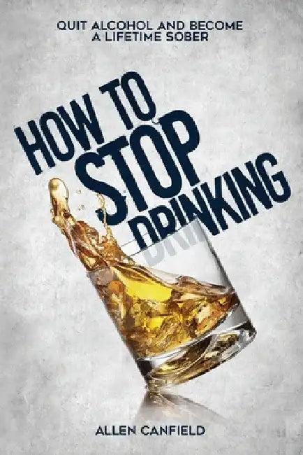 How to stop drinking: Quit Alcohol and become a lifetime sober by Allen Canfield