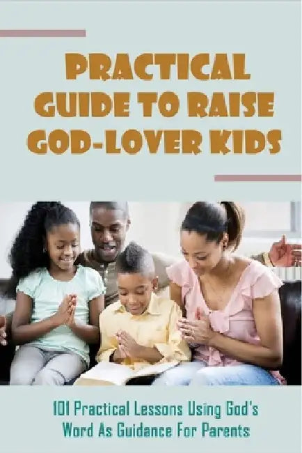 Practical Guide To Raise God-Lover Kids: 101 Practical Lessons Using God's Word As Guidance For Parents: Parenting Gods Way by Young Howarth