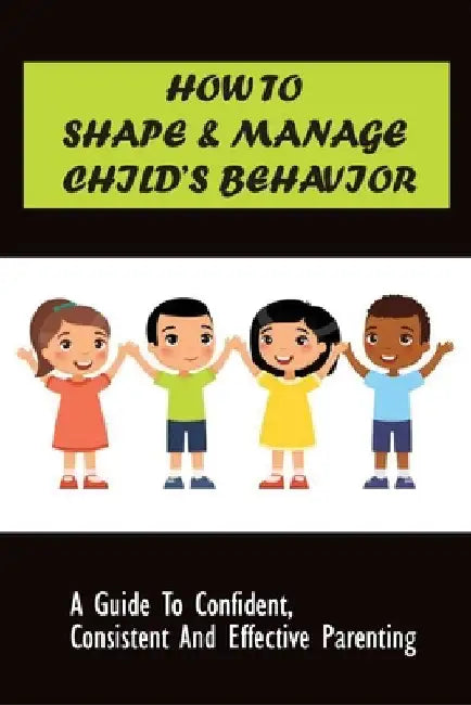 How to Shape & Manage Child's Behavior: A Guide To Confident, Consistent And Effective Parenting: The Importance Of Understanding Children'S Behaviour by Lakesha Bacorn