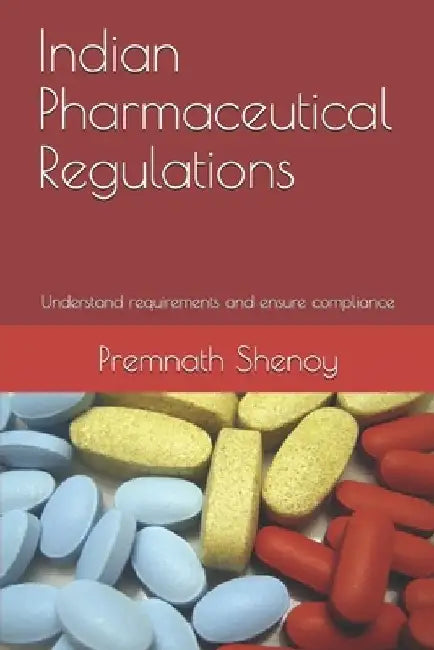 Indian Pharmaceutical Regulations: Understand the requirements and ensure compliance by Premnath Shenoy