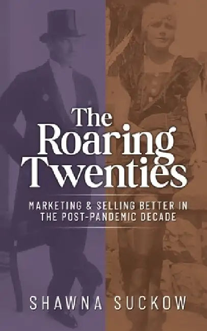The Roaring Twenties: Marketing & Selling Better in the Post-Pandemic Decade: Creating Strategies for Shifting B2B and B2C Consumer Behavior by Shawna Suckow