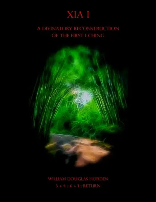 Xia I: A Divinatory Reconstruction of the First I Ching by William Douglas Horden
