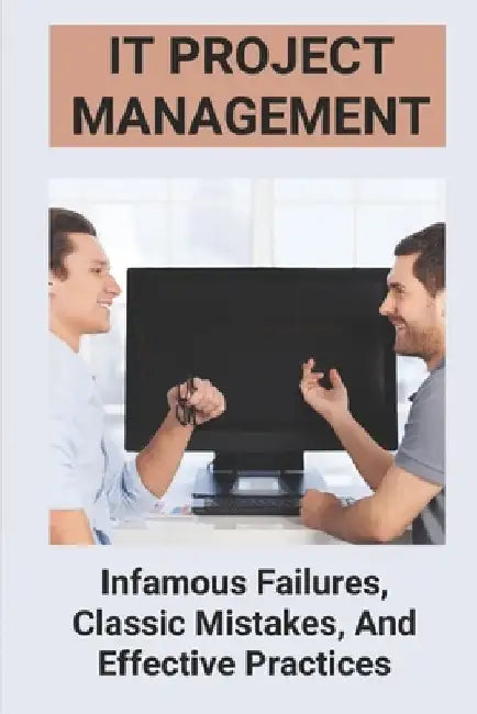 IT Project Management: Infamous Failures, Classic Mistakes, And Effective Practices: Top Reasons Why Software Projects Fail by Bertram Rangel