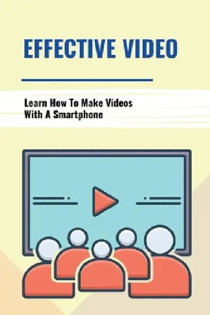Effective Video: Learn How To Make Videos With A Smartphone: Overcome Camera Fear by Hosea Steinhart