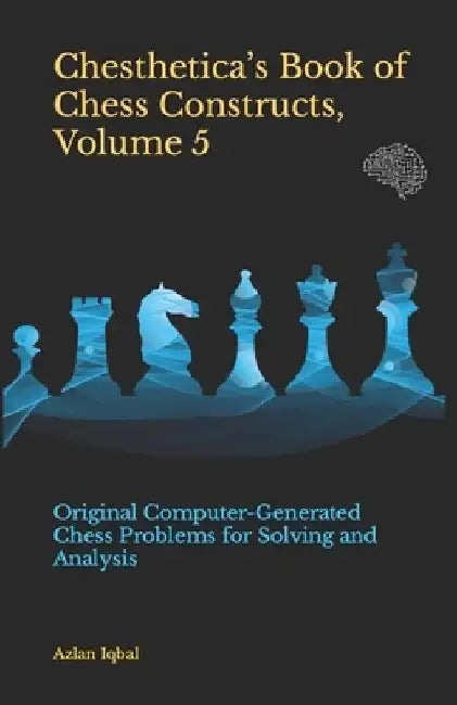 Chesthetica's Book of Chess Constructs, Volume 5: Original Computer-Generated Chess Problems for Solving and Analysis by Azlan Iqbal