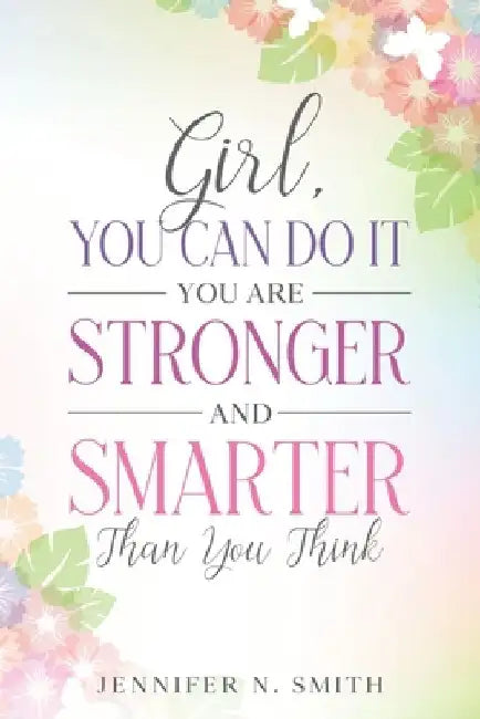 Girl, You Can Do It, You Are Stronger and Smarter Than You Think by Jennifer N. Smith