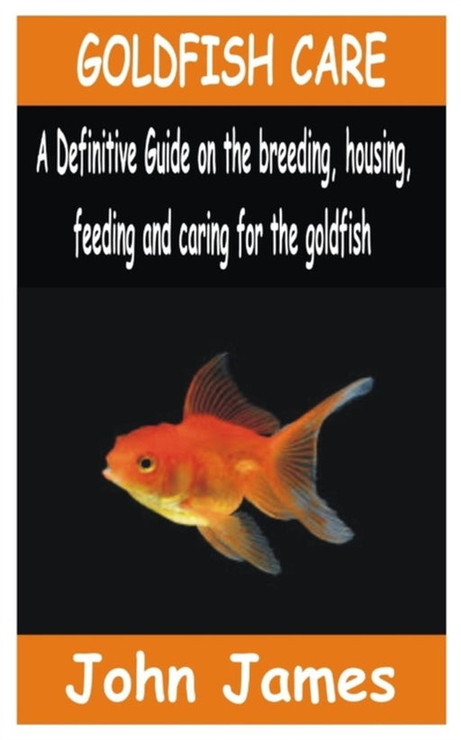 Goldfish Care: A Definitive guide on the breeding, housing, feeding and caring for the Goldfish by James, John