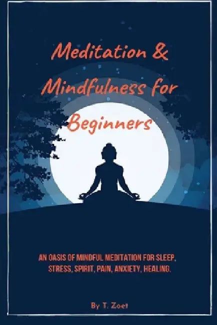 Meditation & mindfulness for Beginners: An Oasis of Mindful Meditation for Sleep, Stress, Spirit, Pain, Anxiety, Healing. by T. Zoet
