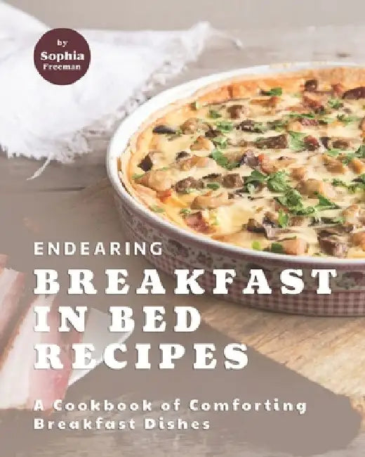 Endearing Breakfast in Bed Recipes: A Cookbook of Comforting Breakfast Dishes by Sophia Freeman