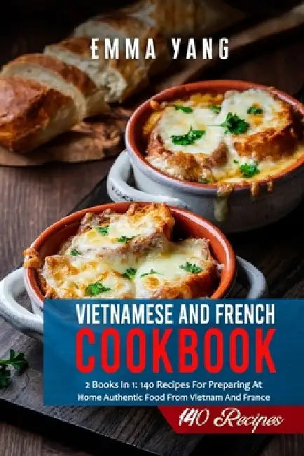 Vietnamese And French Cookbook: 2 Books In 1: 140 Recipes For Preparing At Home Authentic Food From Vietnam And France by Emma Yang