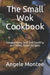 The Small Wok Cookbook: Inexpensive, fast and healthy authentic Asian recipes by George Mumford
