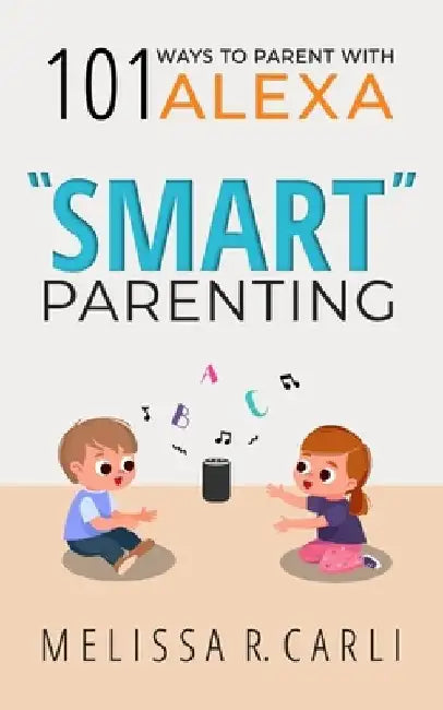 Smart Parenting: 101 Ways To Parent With Alexa by Melissa R. Carli