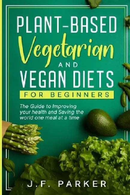 Plant-Based, Vegetarian, and Vegan Diets for Beginners: How to save the world one meal at a time by J. F. Parker