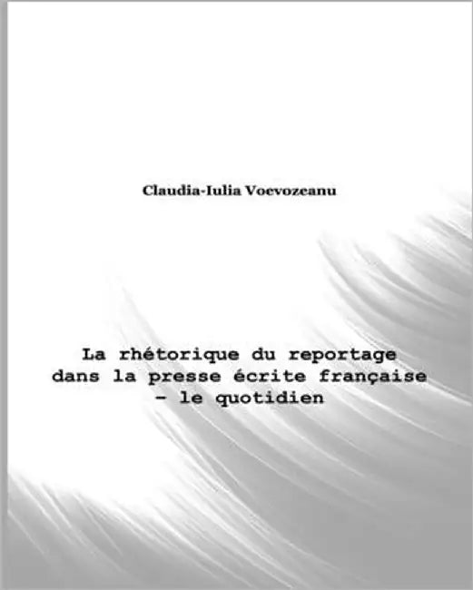 La rhétorique du reportage dans la presse écrite française - le quotidien by Voevozeanu, Claudia-Iulia