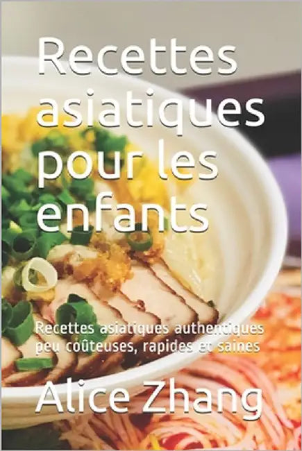 Recettes asiatiques pour les enfants: Recettes asiatiques authentiques peu coûteuses, rapides et saines by Zhang, Alice
