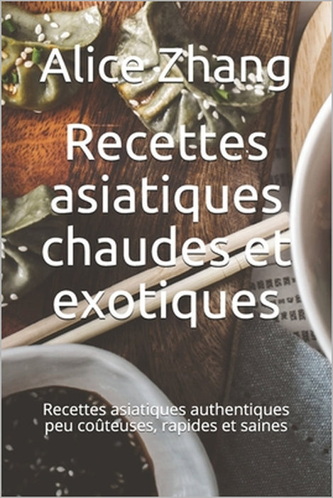 Recettes asiatiques chaudes et exotiques: Recettes asiatiques authentiques peu coûteuses, rapides et saines by Alice Zhang