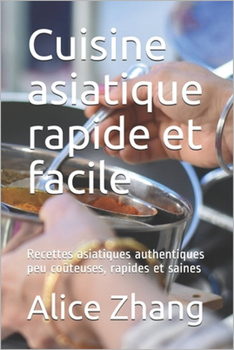 Cuisine asiatique rapide et facile: Recettes asiatiques authentiques peu coûteuses, rapides et saines by Alice Zhang