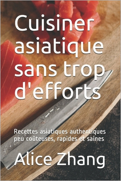 Cuisiner asiatique sans trop d'efforts: Recettes asiatiques authentiques peu coûteuses, rapides et saines by Alice Zhang