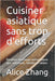 Cuisiner asiatique sans trop d'efforts: Recettes asiatiques authentiques peu coûteuses, rapides et saines by Alice Zhang