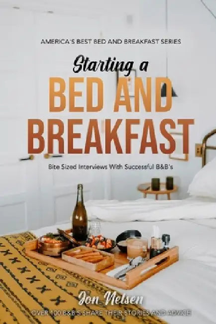 Starting a Bed and Breakfast: Bite Sized Interviews With Successful B&B's on Building a Brand That Lasts by Jon Nelsen
