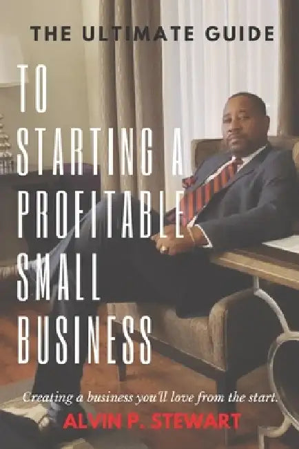 The Ultimate Guide to Starting a Profitable Small Business: Creating a business you'll love from the start by Alvin P. Stewart