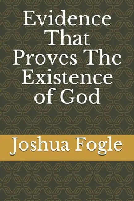 Evidence That Proves The Existence of God by Joshua a. Fogle