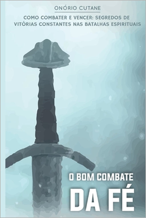 O Bom Combate da Fé: O segredo de vitórias constantes nas batalhas espirituais by Onório Gabirel Cutane