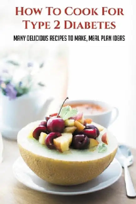 How To Cook For Type 2 Diabetes: Many Delicious Recipes To Make, Meal Plan Ideas: Tips For Healthy Eating With Diabetes by Denae Matos