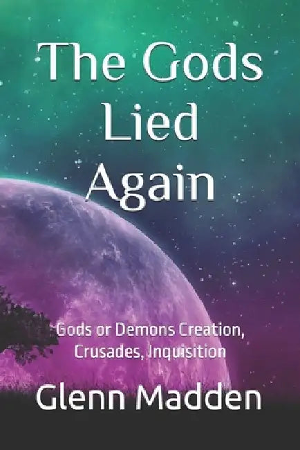 The Gods Lied Again: Gods or Demons Creation, Crusades, Inquisition by Glenn Madden