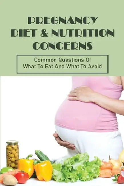 Pregnancy Diet & Nutrition Concerns: Common Questions Of What To Eat And What To Avoid: What To Eat For Healthy Baby During Pregnancy by Randolph Wardman