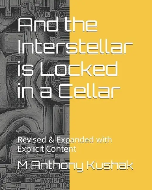 And the Interstellar is Locked in a Cellar: Revised & Expanded with Explicit Content by M. Anthony Kushak