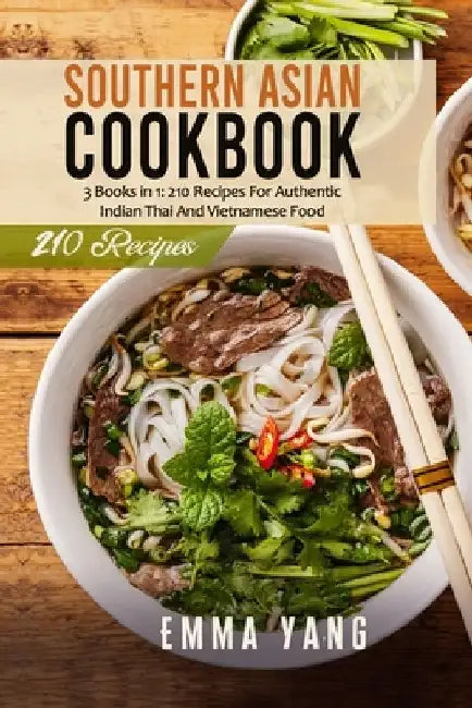 Southern Asian Cookbook: 3 Books in 1: 210 Recipes For Authentic Indian Thai And Vietnamese Food by Emma Yang