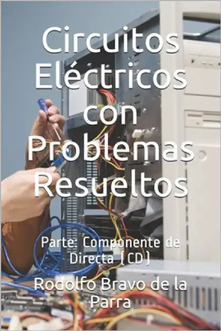 Circuitos Eléctricos con Problemas Resueltos.: Parte: Componente de Directa (CD) by Bravo de la Parra Mba, Rodolfo J.